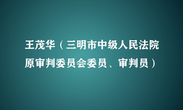 王茂华（三明市中级人民法院原审判委员会委员、审判员）