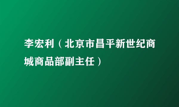 李宏利（北京市昌平新世纪商城商品部副主任）