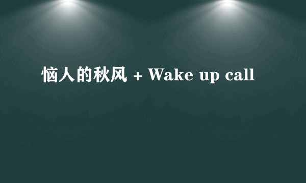 恼人的秋风 + Wake up call