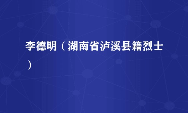 李德明（湖南省泸溪县籍烈士）