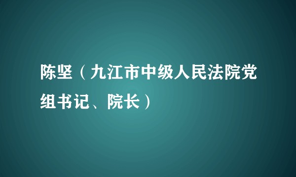 陈坚（九江市中级人民法院党组书记、院长）