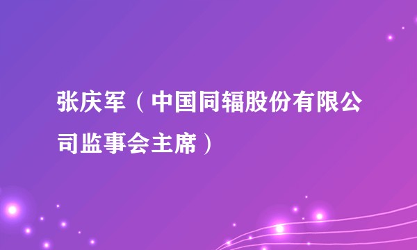 张庆军（中国同辐股份有限公司监事会主席）