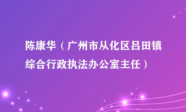 陈康华（广州市从化区吕田镇综合行政执法办公室主任）