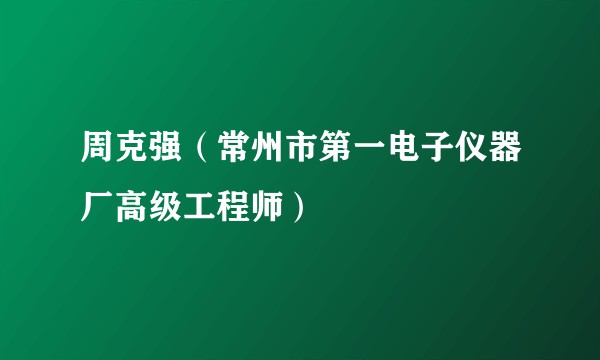 周克强（常州市第一电子仪器厂高级工程师）