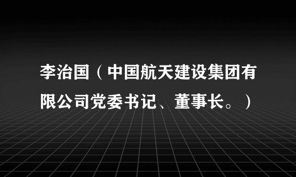 李治国（中国航天建设集团有限公司党委书记、董事长。）
