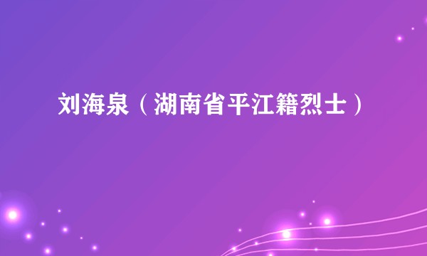 刘海泉（湖南省平江籍烈士）