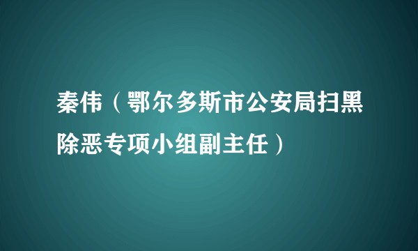 秦伟（鄂尔多斯市公安局扫黑除恶专项小组副主任）