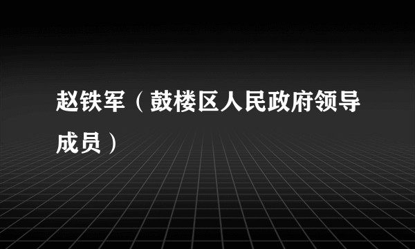 赵铁军（鼓楼区人民政府领导成员）