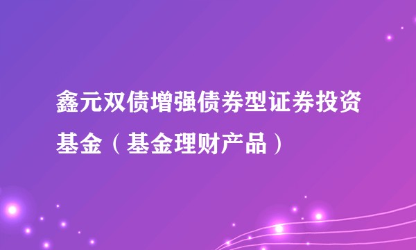 鑫元双债增强债券型证券投资基金（基金理财产品）