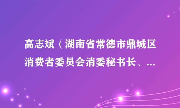 高志斌（湖南省常德市鼎城区消费者委员会消委秘书长、三级主任科员）