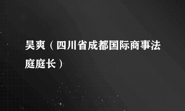 吴爽（四川省成都国际商事法庭庭长）