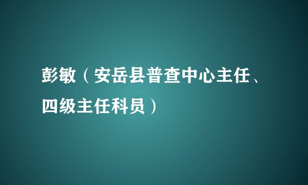 彭敏（安岳县普查中心主任、四级主任科员）