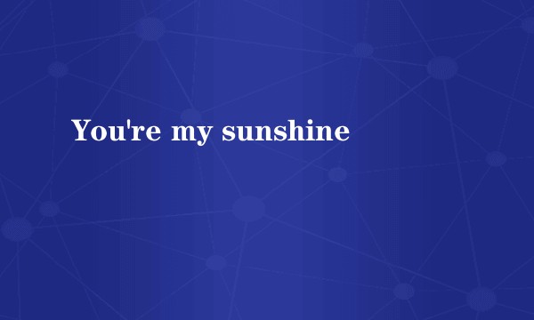 You're my sunshine