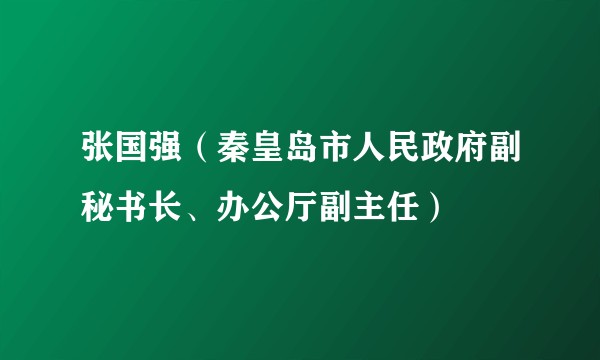 张国强(秦皇岛市人民政府副秘书长、办公厅副主任)