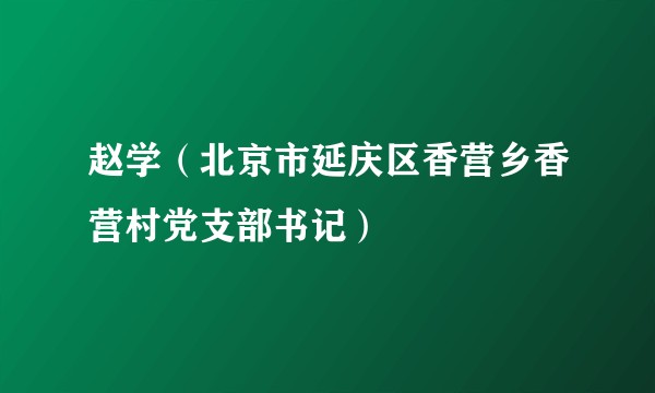 赵学（北京市延庆区香营乡香营村党支部书记）
