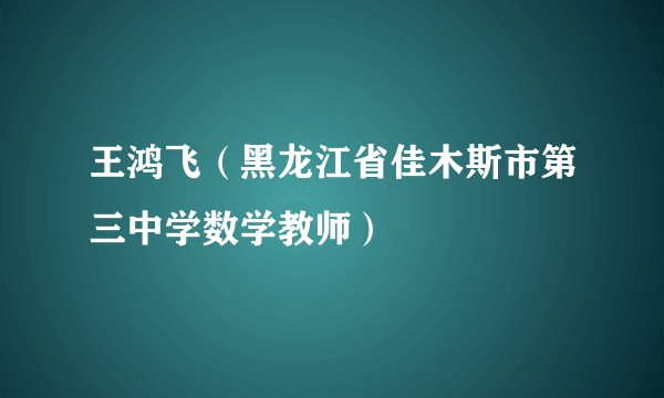 王鸿飞（黑龙江省佳木斯市第三中学数学教师）