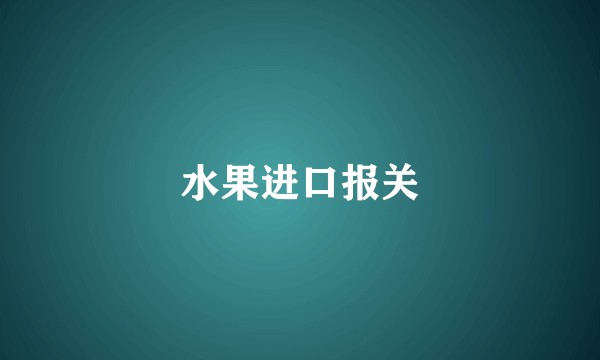 水果进口报关