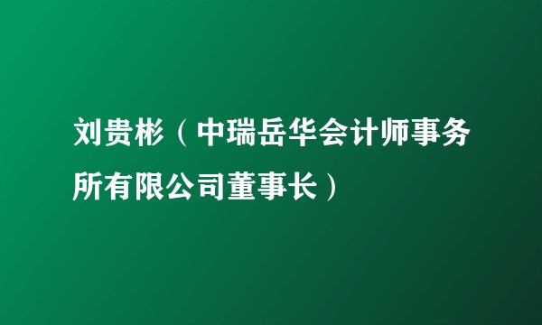 刘贵彬(中瑞岳华会计师事务所有限公司董事长)