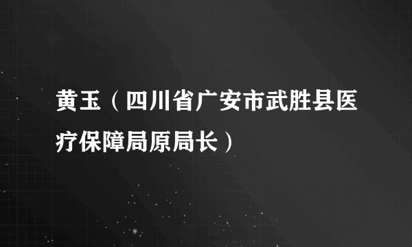 黄玉(四川省广安市武胜县医疗保障局原局长)