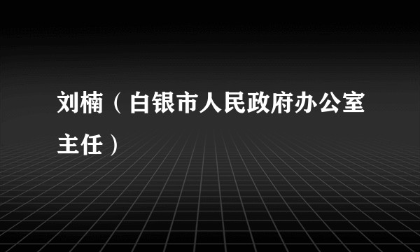刘楠（白银市人民政府办公室主任）