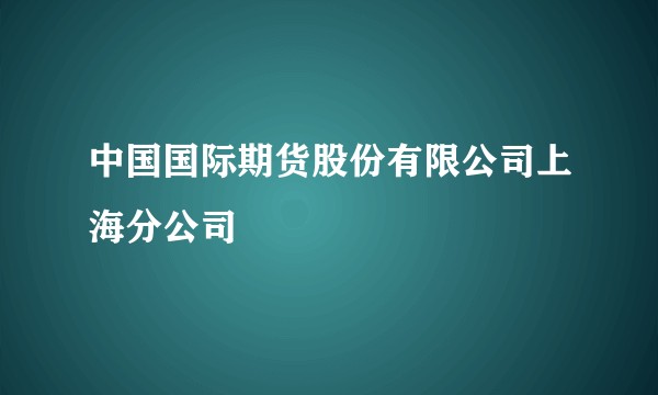 中国国际期货股份有限公司上海分公司
