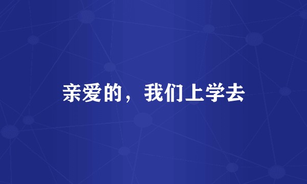 亲爱的，我们上学去