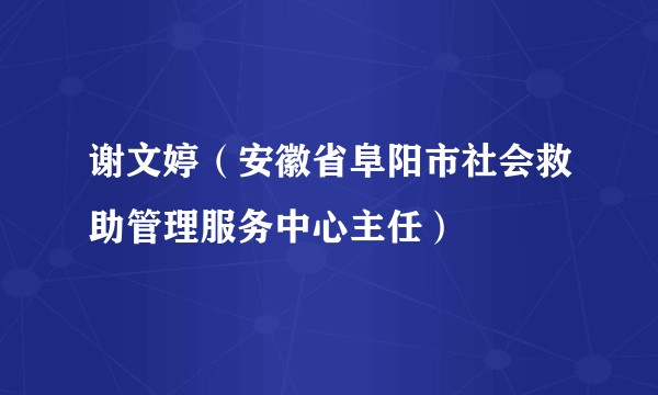 谢文婷（安徽省阜阳市社会救助管理服务中心主任）