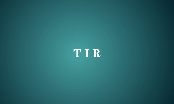 T I R