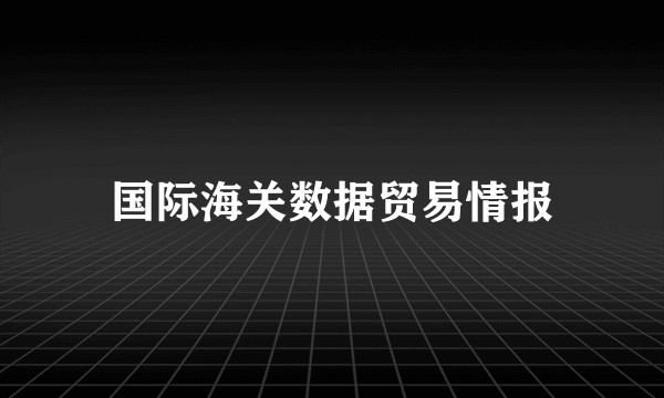 国际海关数据贸易情报