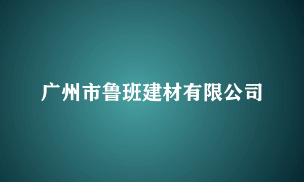 广州市鲁班建材有限公司