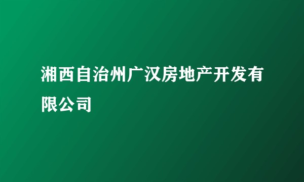 湘西自治州广汉房地产开发有限公司