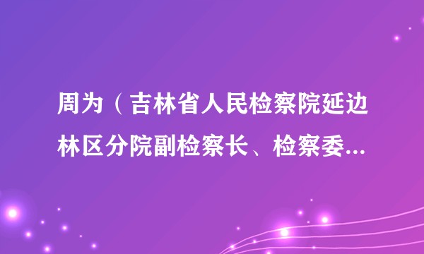 周为（吉林省人民检察院延边林区分院副检察长、检察委员会委员、检察员）