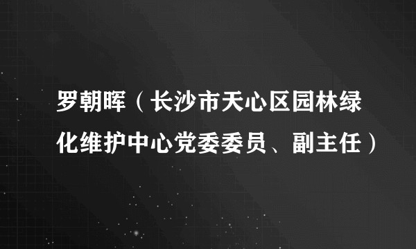 罗朝晖（长沙市天心区园林绿化维护中心党委委员、副主任）