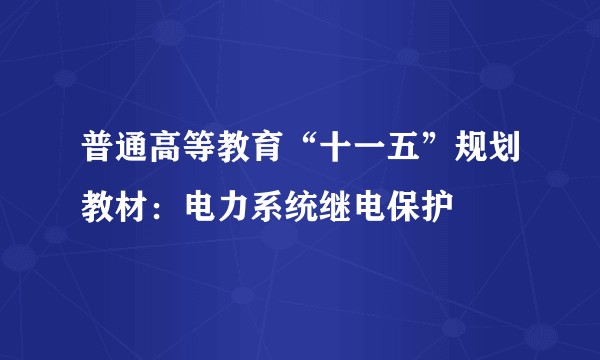 普通高等教育“十一五”规划教材：电力系统继电保护