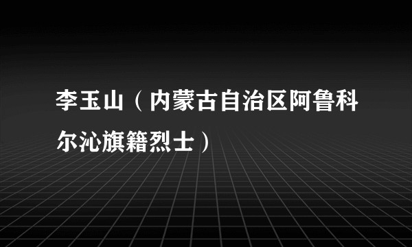 李玉山（内蒙古自治区阿鲁科尔沁旗籍烈士）