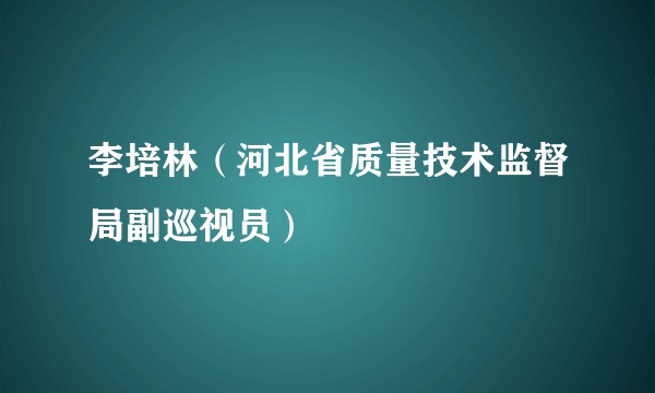李培林（河北省质量技术监督局副巡视员）