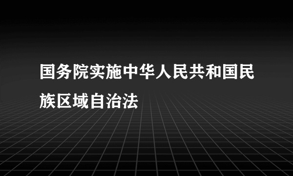国务院实施中华人民共和国民族区域自治法