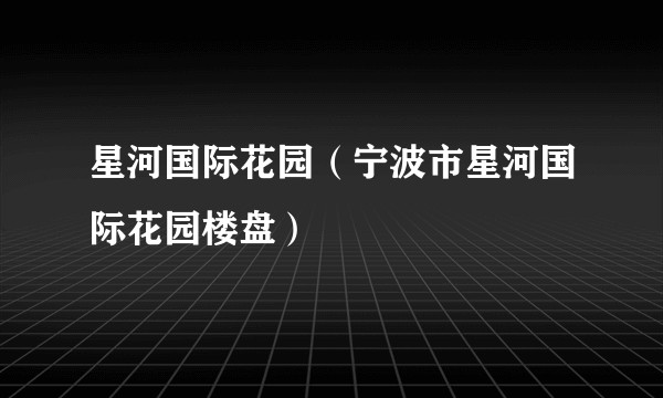星河国际花园（宁波市星河国际花园楼盘）