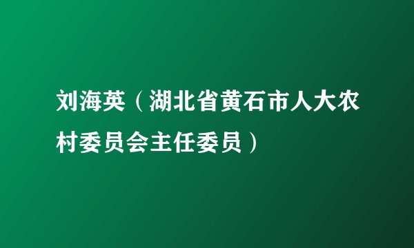 刘海英（湖北省黄石市人大农村委员会主任委员）