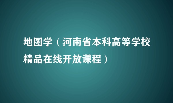 地图学（河南省本科高等学校精品在线开放课程）