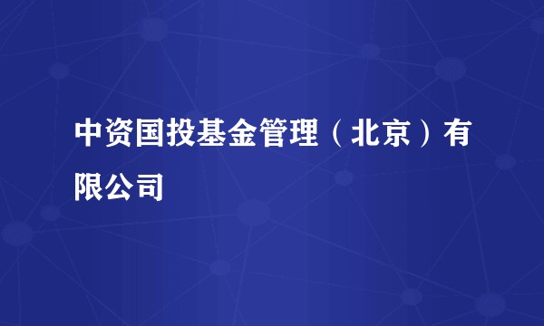 中资国投基金管理（北京）有限公司
