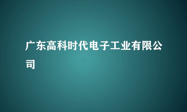 广东高科时代电子工业有限公司
