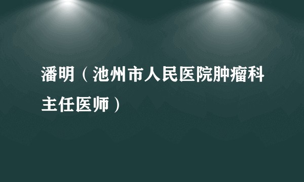 潘明（池州市人民医院肿瘤科主任医师）