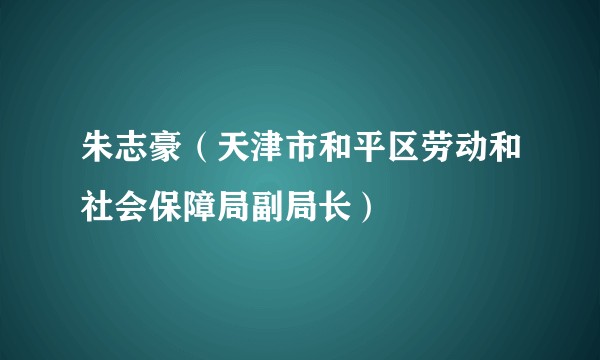 朱志豪（天津市和平区劳动和社会保障局副局长）