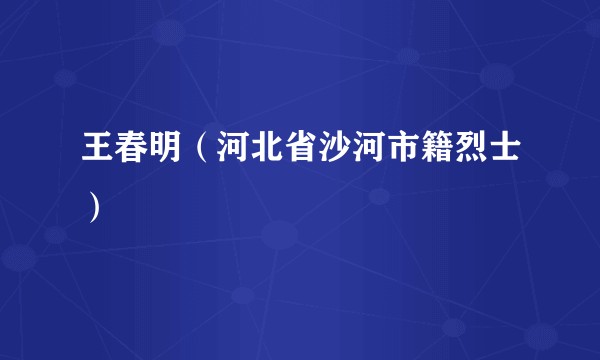 王春明（河北省沙河市籍烈士）