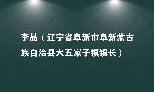 李品（辽宁省阜新市阜新蒙古族自治县大五家子镇镇长）