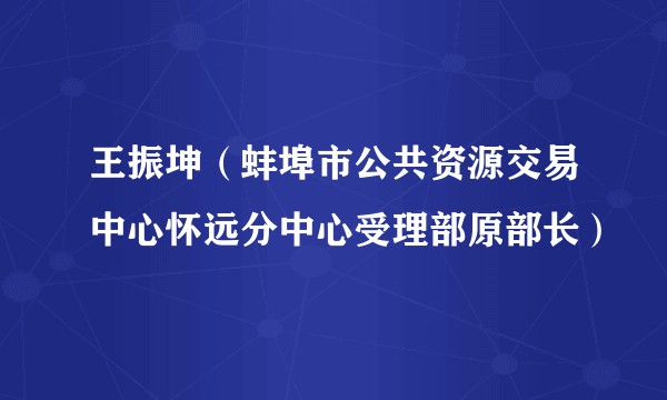 王振坤（蚌埠市公共资源交易中心怀远分中心受理部原部长）