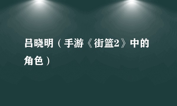 吕晓明（手游《街篮2》中的角色）
