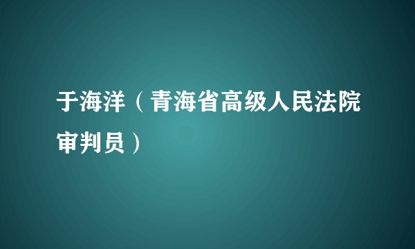于海洋（青海省高级人民法院审判员）