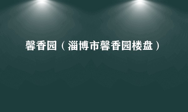 馨香园（淄博市馨香园楼盘）